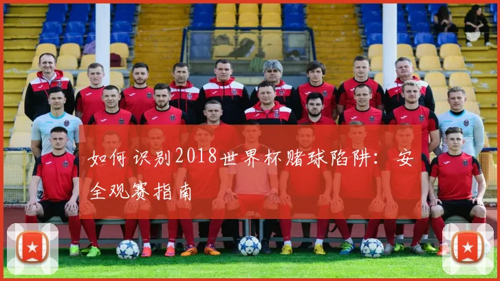 如何识别2018世界杯赌球陷阱：安全观赛指南