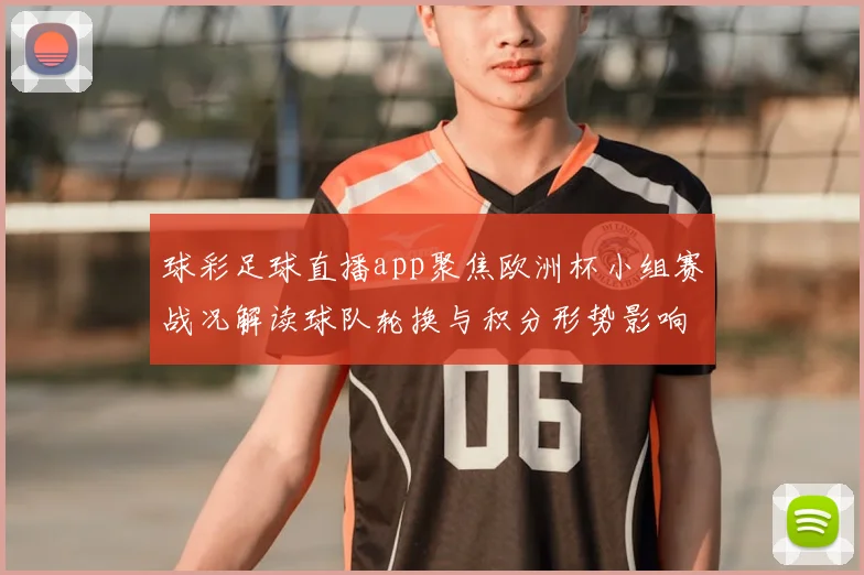 球彩足球直播app聚焦欧洲杯小组赛战况解读球队轮换与积分形势影响比赛看点