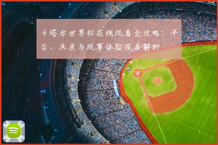 卡塔尔世界杯在线观看全攻略：平台、画质与观赛体验深度解析