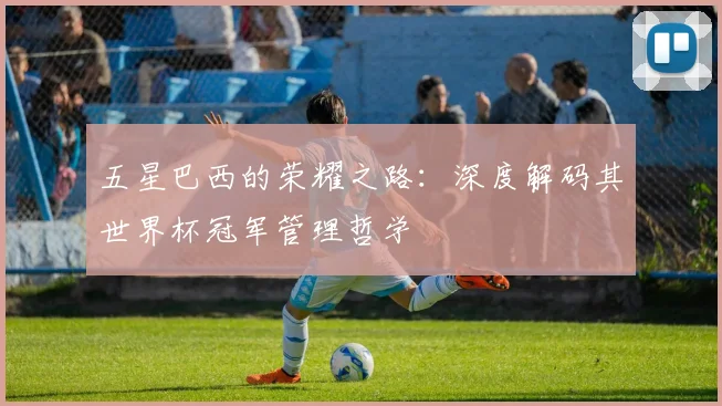 五星巴西的荣耀之路：深度解码其世界杯冠军管理哲学