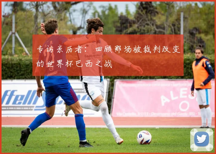 专访亲历者:回顾那场被裁判改变的世界杯巴西之战