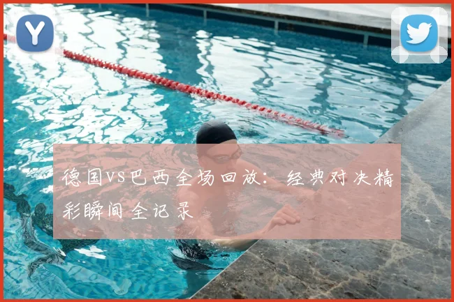 德国vs巴西全场回放：经典对决精彩瞬间全记录