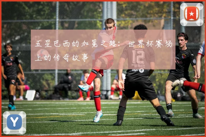 五星巴西的加冕之路：世界杯赛场上的传奇故事