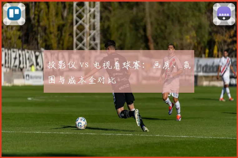 投影仪 vs 电视看球赛：画质、氛围与成本全对比