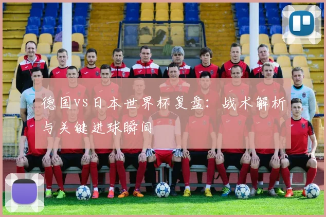 德国vs日本世界杯复盘：战术解析与关键进球瞬间