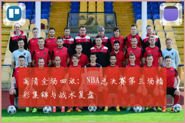 高清全场回放：NBA总决赛第三场精彩集锦与战术复盘