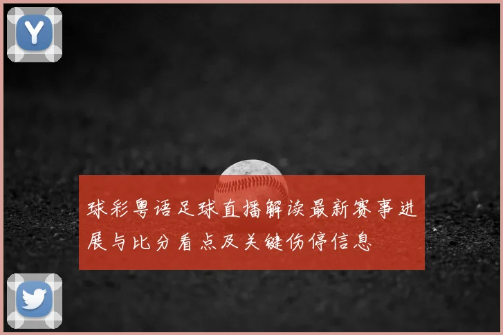 球彩粤语足球直播解读最新赛事进展与比分看点及关键伤停信息