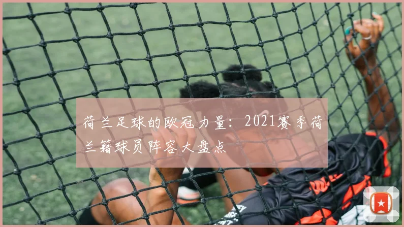 荷兰足球的欧冠力量：2021赛季荷兰籍球员阵容大盘点