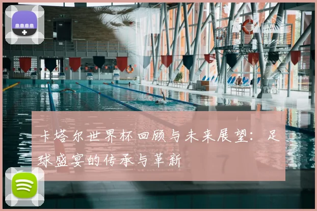 卡塔尔世界杯回顾与未来展望：足球盛宴的传承与革新