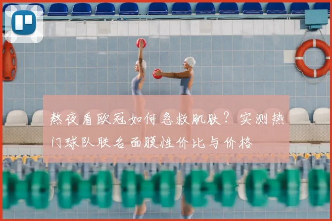 熬夜看欧冠如何急救肌肤？实测热门球队联名面膜性价比与价格