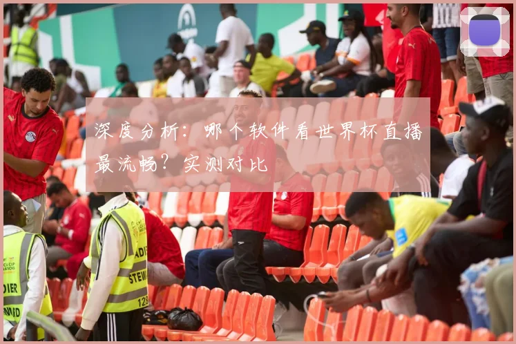 深度分析:哪个软件看世界杯直播最流畅?实测对比