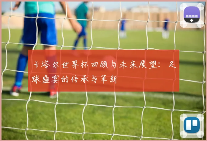 卡塔尔世界杯回顾与未来展望：足球盛宴的传承与革新