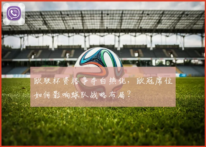 欧联杯资格争夺白热化，欧冠席位如何影响球队战略布局？