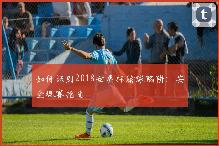 如何识别2018世界杯赌球陷阱：安全观赛指南