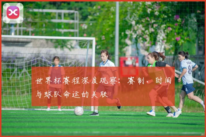 世界杯赛程深度观察：赛制、时间与球队命运的关联