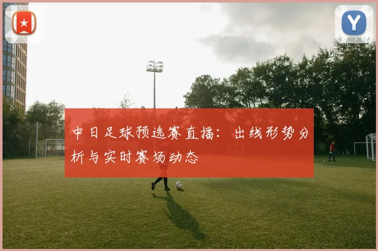 中日足球预选赛直播：出线形势分析与实时赛场动态