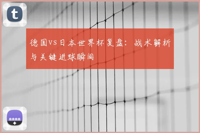 德国vs日本世界杯复盘：战术解析与关键进球瞬间