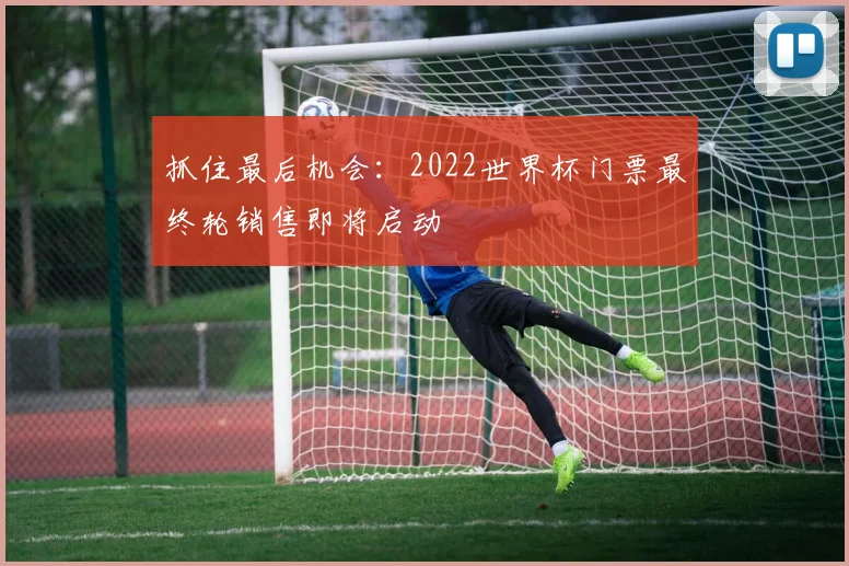抓住最后机会：2022世界杯门票最终轮销售即将启动