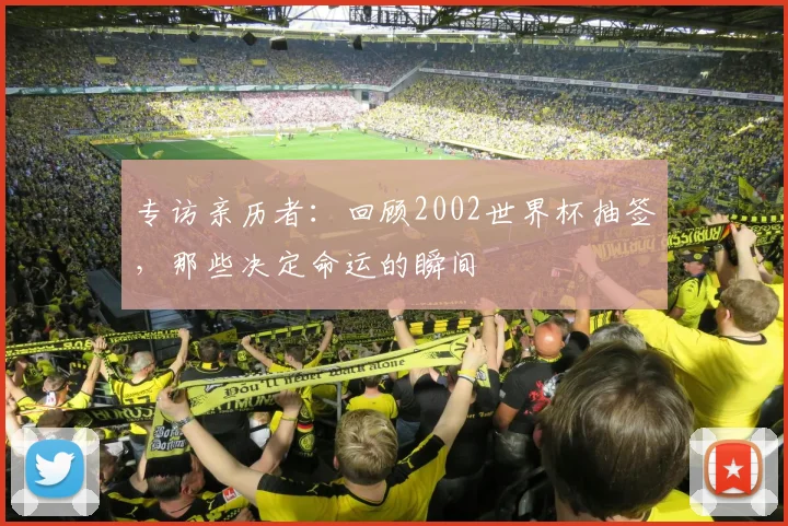 专访亲历者：回顾2002世界杯抽签，那些决定命运的瞬间