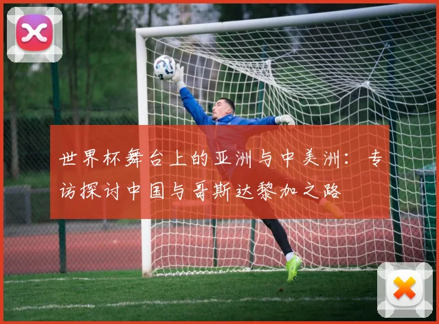 世界杯舞台上的亚洲与中美洲：专访探讨中国与哥斯达黎加之路