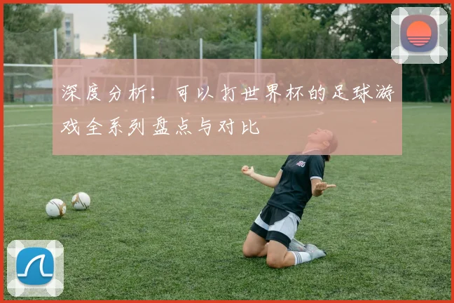 深度分析：可以打世界杯的足球游戏全系列盘点与对比