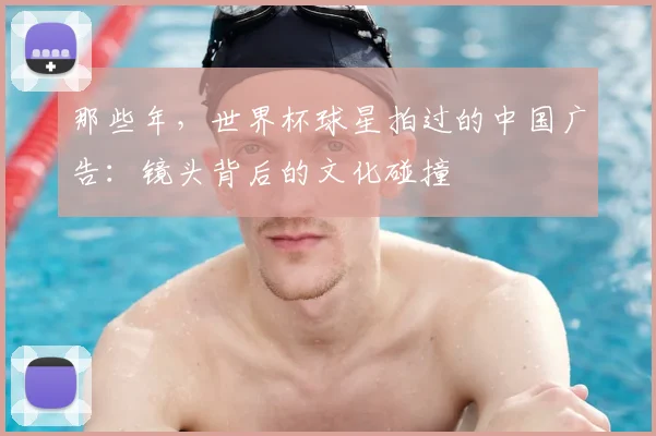 那些年，世界杯球星拍过的中国广告：镜头背后的文化碰撞