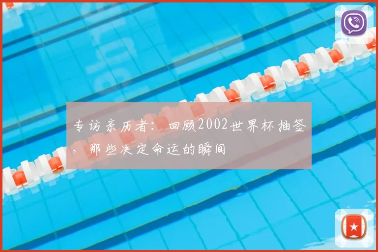 专访亲历者：回顾2002世界杯抽签，那些决定命运的瞬间