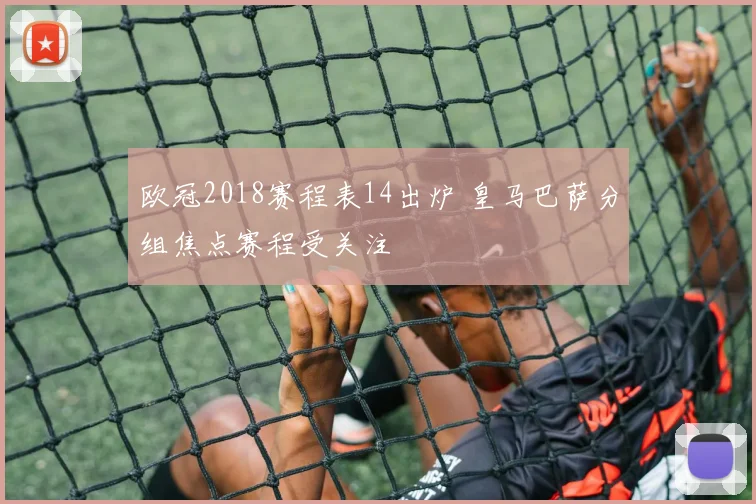 欧冠2018赛程表14出炉 皇马巴萨分组焦点赛程受关注