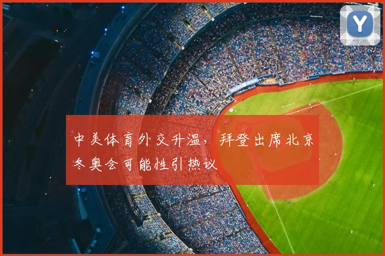 中美体育外交升温，拜登出席北京冬奥会可能性引热议