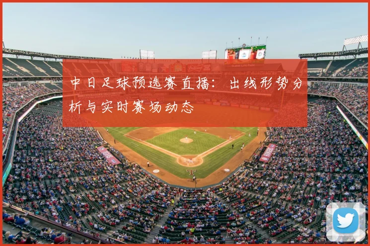 中日足球预选赛直播：出线形势分析与实时赛场动态