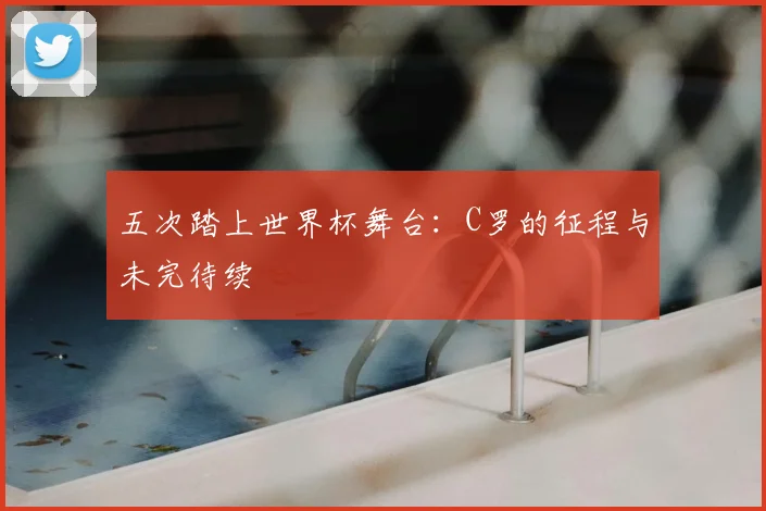 五次踏上世界杯舞台：C罗的征程与未完待续